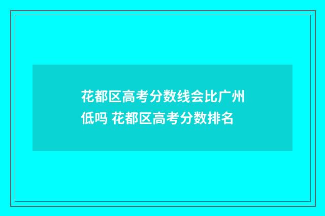 花都区高考分数线会比广州低吗 花都区高考分数排名