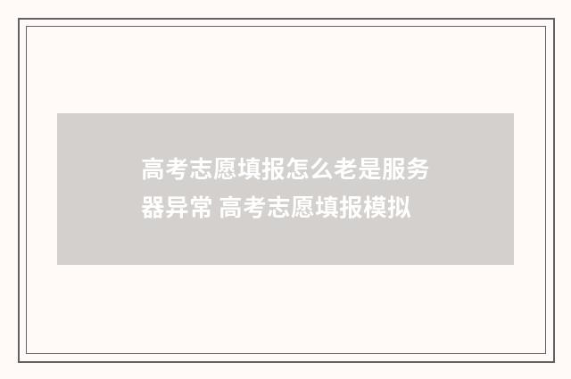 高考志愿填报怎么老是服务器异常 高考志愿填报模拟