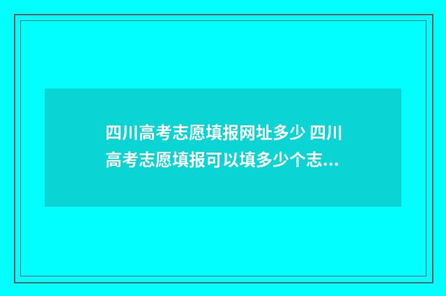 四川高考志愿填报网址多少 四川高考志愿填报可以填多少个志愿