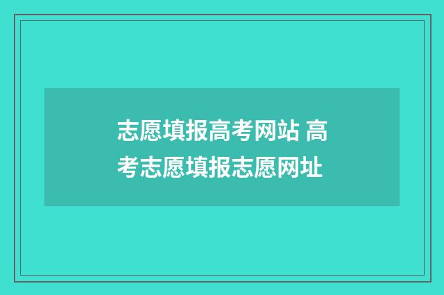 志愿填报高考网站 高考志愿填报志愿网址