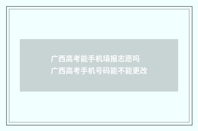 广西高考能手机填报志愿吗 广西高考手机号码能不能更改