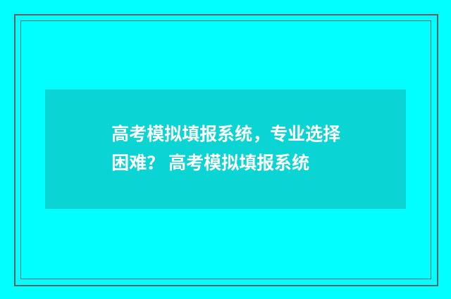 高考模拟填报系统，专业选择困难？ 高考模拟填报系统