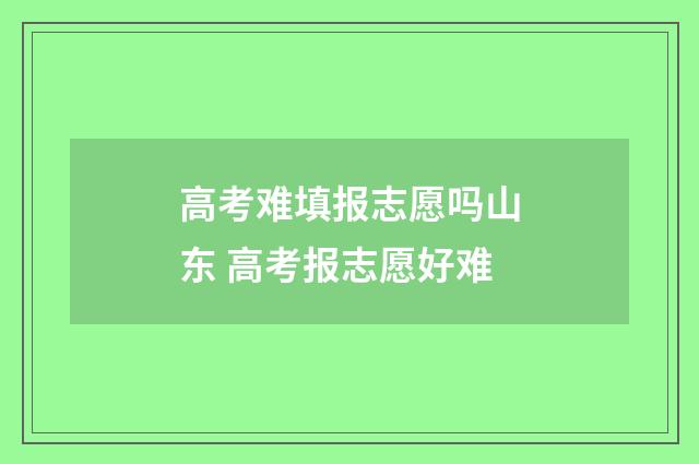 高考难填报志愿吗山东 高考报志愿好难