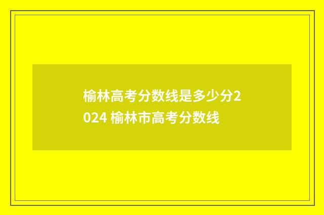 榆林高考分数线是多少分2024 榆林市高考分数线