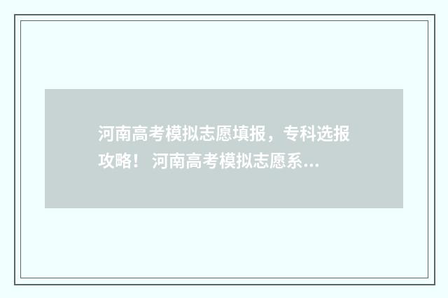 河南高考模拟志愿填报，专科选报攻略！ 河南高考模拟志愿系统官网