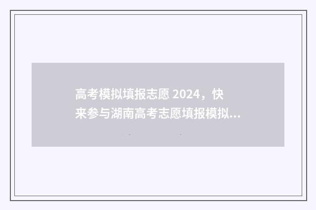 高考模拟填报志愿 2024，快来参与湖南高考志愿填报模拟！ 高考模拟填报志愿入口官网