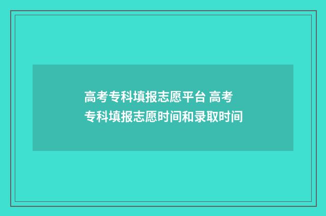 高考专科填报志愿平台 高考专科填报志愿时间和录取时间