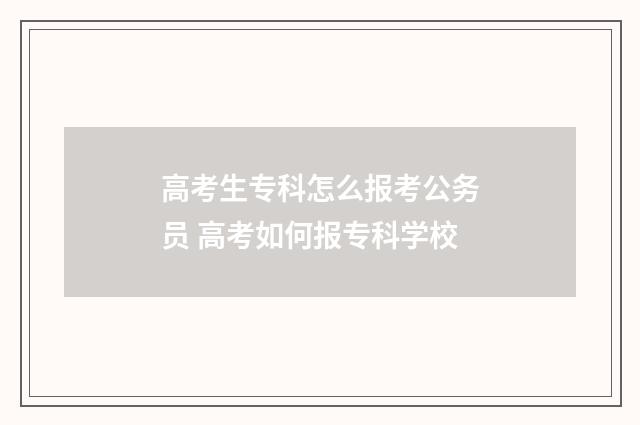 高考生专科怎么报考公务员 高考如何报专科学校