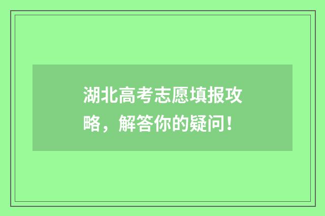湖北高考志愿填报攻略，解答你的疑问！