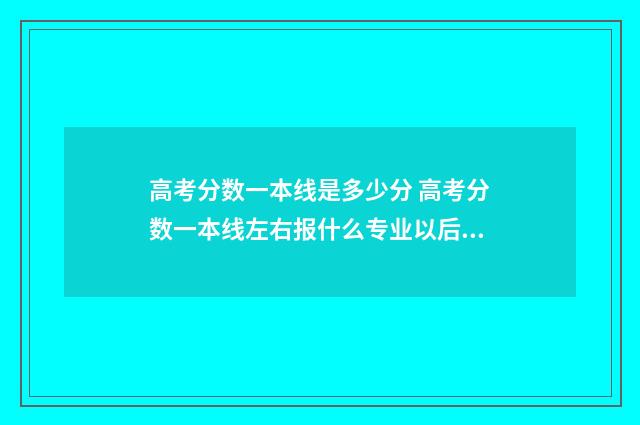 高考分数一本线是多少分 高考分数一本线左右报什么专业以后好就业