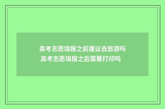 高考志愿填报之前建议去旅游吗 高考志愿填报之后需要打印吗