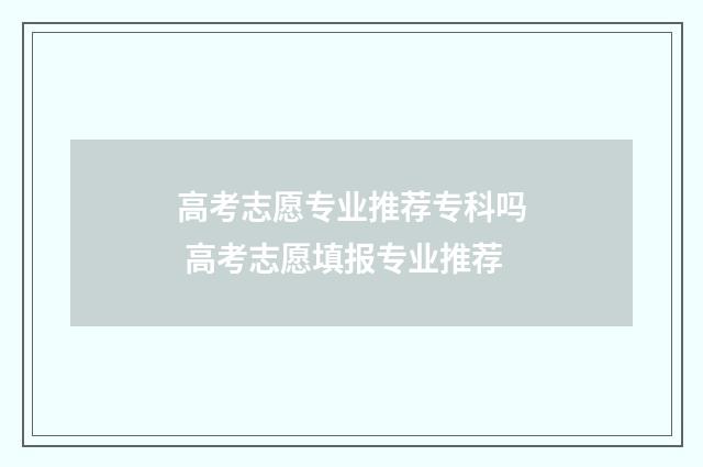 高考志愿专业推荐专科吗 高考志愿填报专业推荐