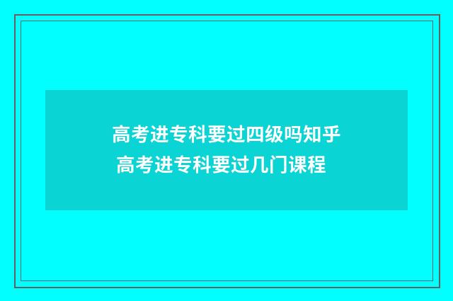 高考进专科要过四级吗知乎 高考进专科要过几门课程