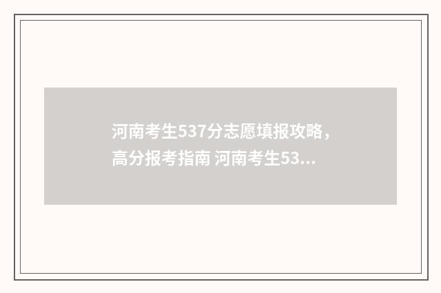 河南考生537分志愿填报攻略，高分报考指南 河南考生537分能上什么大学