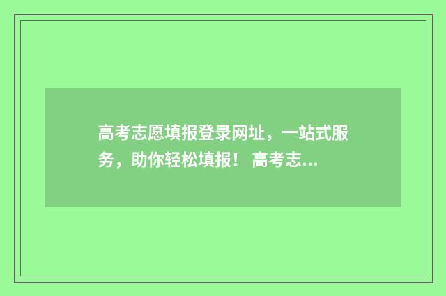 高考志愿填报登录网址，一站式服务，助你轻松填报！ 高考志愿填报登录哪个网址