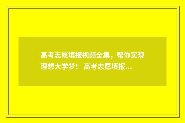 高考志愿填报视频全集，帮你实现理想大学梦！ 高考志愿填报视频实录