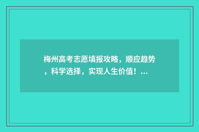 梅州高考志愿填报攻略，顺应趋势，科学选择，实现人生价值！ 梅州高考志愿填报机构2024年