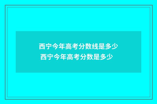 西宁今年高考分数线是多少 西宁今年高考分数是多少