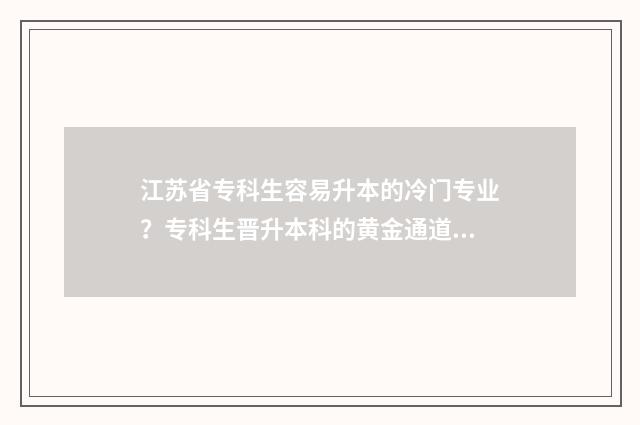 江苏省专科生容易升本的冷门专业？专科生晋升本科的黄金通道 江苏省专科毕业条件