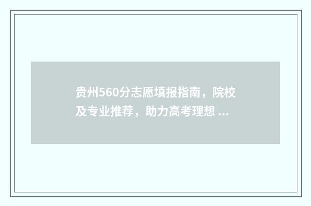 贵州560分志愿填报指南，院校及专业推荐，助力高考理想 贵州高考理科560分