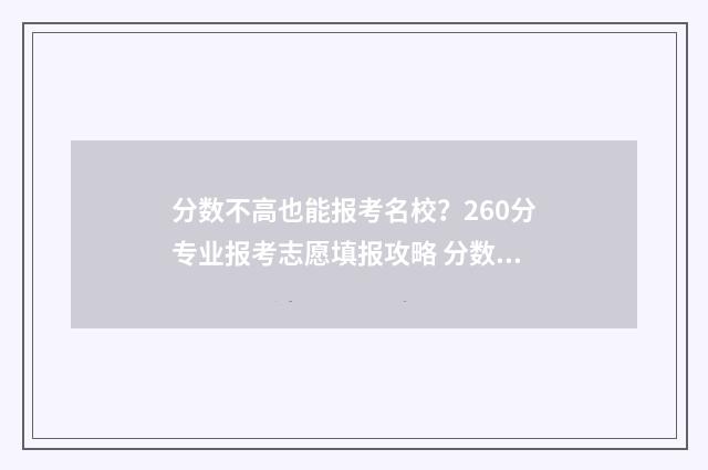 分数不高也能报考名校？260分专业报考志愿填报攻略 分数不高也能报专科吗