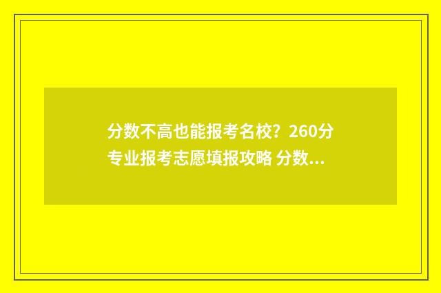 分数不高也能报考名校？260分专业报考志愿填报攻略 分数不高也能报专科吗