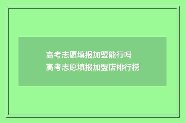 高考志愿填报加盟能行吗 高考志愿填报加盟店排行榜