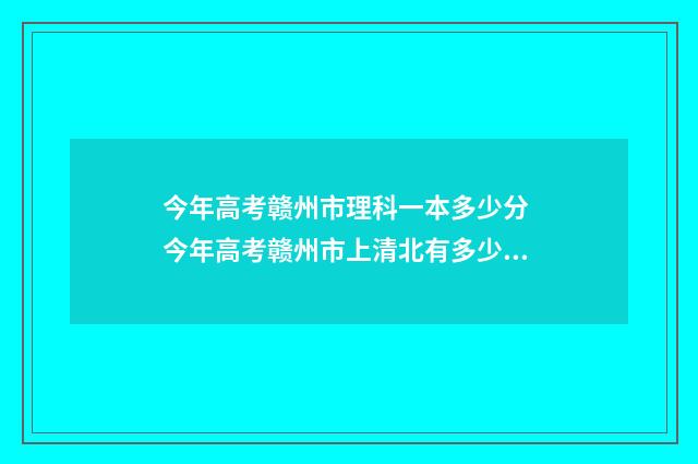 今年高考赣州市理科一本多少分 今年高考赣州市上清北有多少人