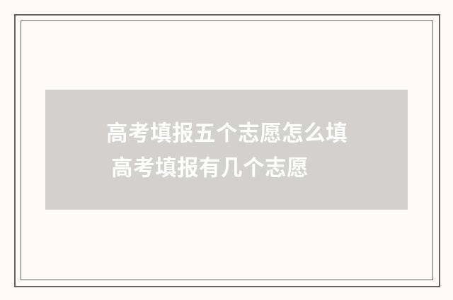高考填报五个志愿怎么填 高考填报有几个志愿