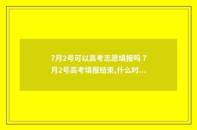 7月2号可以高考志愿填报吗 7月2号高考填报结束,什么时候出结果