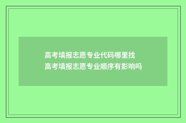 高考填报志愿专业代码哪里找 高考填报志愿专业顺序有影响吗