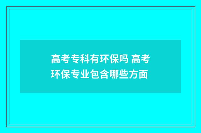 高考专科有环保吗 高考环保专业包含哪些方面