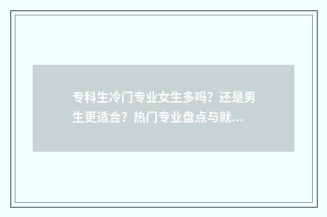 专科生冷门专业女生多吗？还是男生更适合？热门专业盘点与就业前景分析 专科生冷门专业出路
