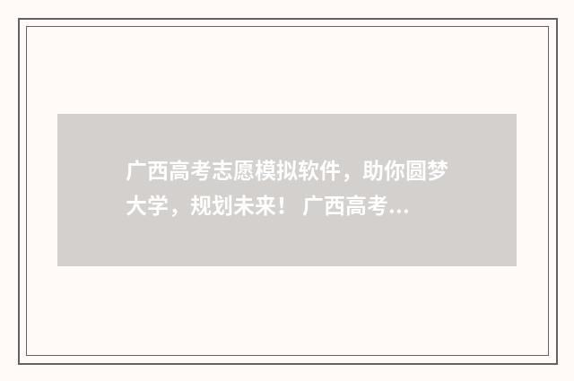 广西高考志愿模拟软件，助你圆梦大学，规划未来！ 广西高考志愿模拟填报操作流程