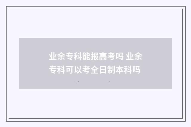 业余专科能报高考吗 业余专科可以考全日制本科吗