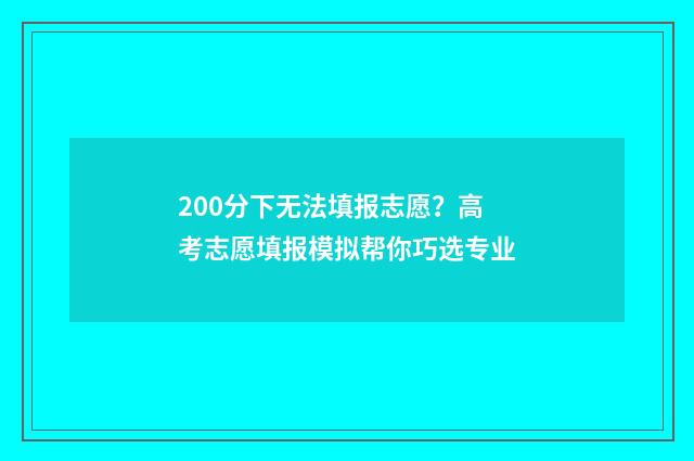 200分下无法填报志愿？高考志愿填报模拟帮你巧选专业