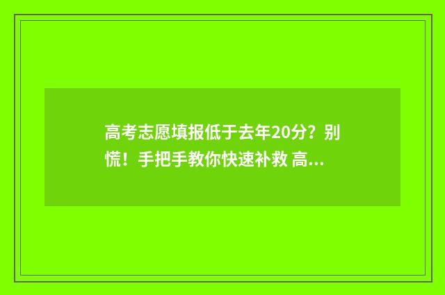 高考志愿填报低于去年20分？别慌！手把手教你快速补救 高考志愿报低了,心里很不舒服