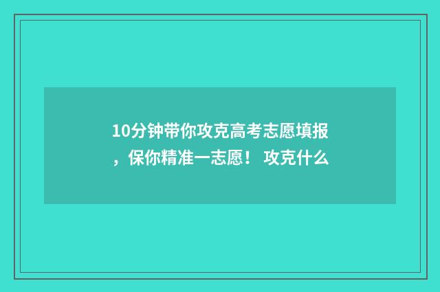 10分钟带你攻克高考志愿填报，保你精准一志愿！ 攻克什么