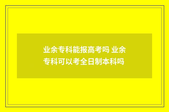 业余专科能报高考吗 业余专科可以考全日制本科吗