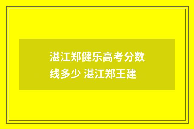 湛江郑健乐高考分数线多少 湛江郑王建