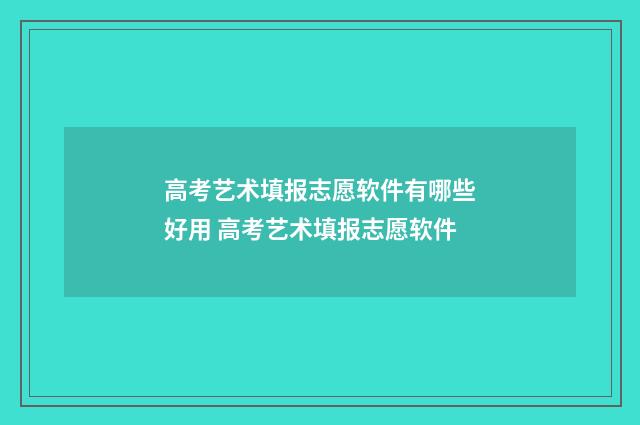 高考艺术填报志愿软件有哪些好用 高考艺术填报志愿软件