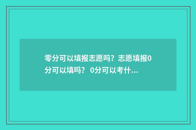 零分可以填报志愿吗？志愿填报0分可以填吗？ 0分可以考什么大学