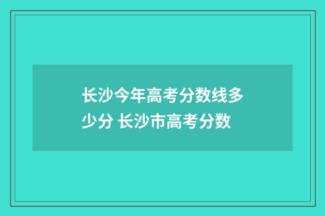 长沙今年高考分数线多少分 长沙市高考分数