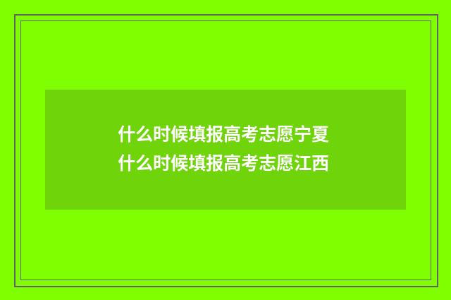 什么时候填报高考志愿宁夏 什么时候填报高考志愿江西
