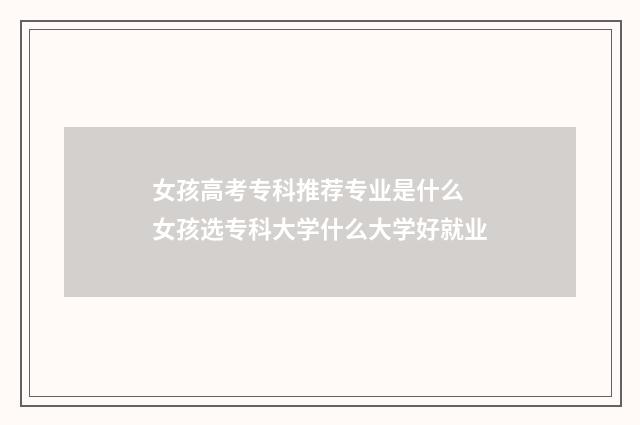 女孩高考专科推荐专业是什么 女孩选专科大学什么大学好就业