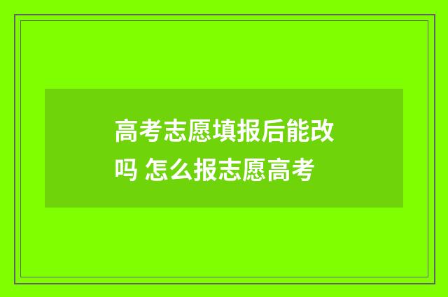 高考志愿填报后能改吗 怎么报志愿高考