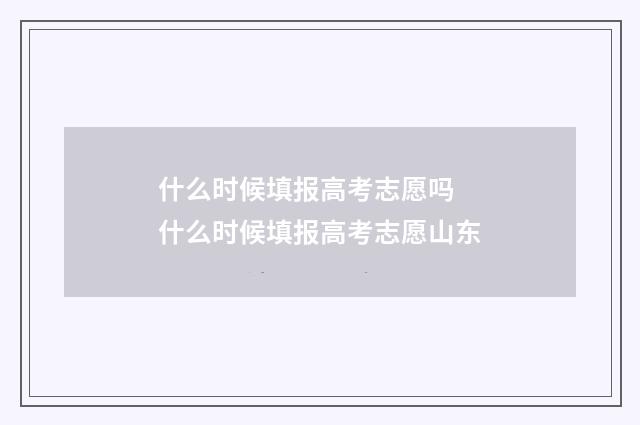 什么时候填报高考志愿吗 什么时候填报高考志愿山东