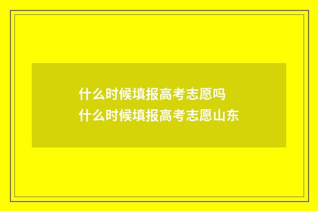 什么时候填报高考志愿吗 什么时候填报高考志愿山东