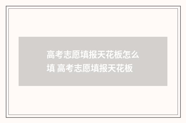 高考志愿填报天花板怎么填 高考志愿填报天花板
