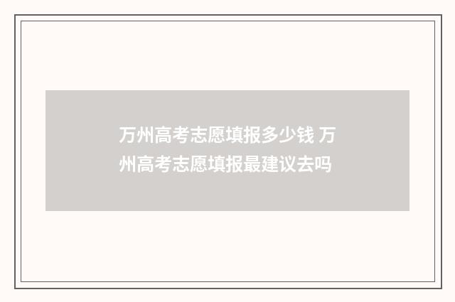 万州高考志愿填报多少钱 万州高考志愿填报最建议去吗
